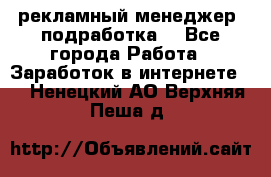 рекламный менеджер (подработка) - Все города Работа » Заработок в интернете   . Ненецкий АО,Верхняя Пеша д.